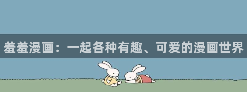 腐漫画网下载入口：羞羞漫画：一起各种有趣、可爱的漫画世界